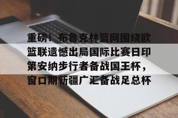 包含重磅！布鲁克林篮网围绕欧篮联遗憾出局国际比赛日印第安纳步行者备战国王杯，窗口期新疆广汇备战足总杯的词条